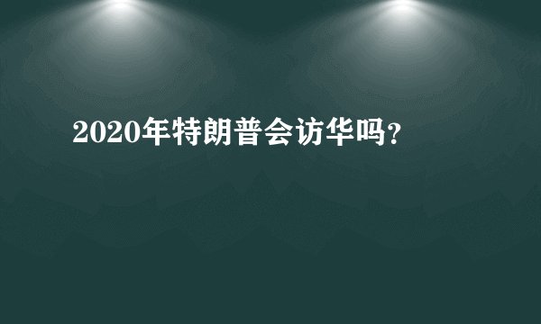 2020年特朗普会访华吗？