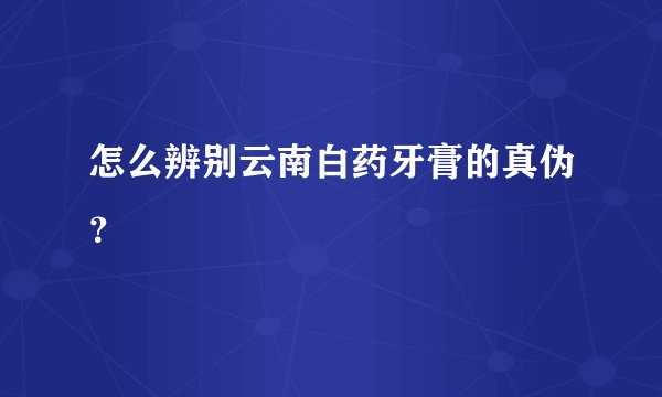 怎么辨别云南白药牙膏的真伪？
