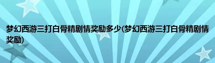 梦幻西游三打白骨精剧情奖励多少(梦幻西游三打白骨精剧情奖励)