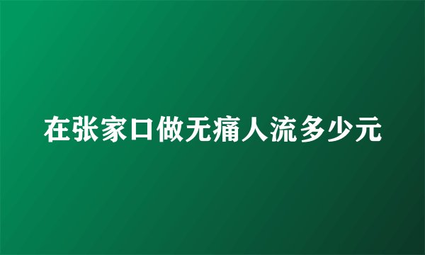 在张家口做无痛人流多少元