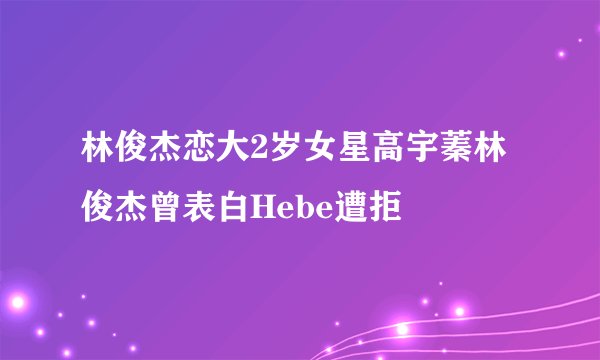 林俊杰恋大2岁女星高宇蓁林俊杰曾表白Hebe遭拒