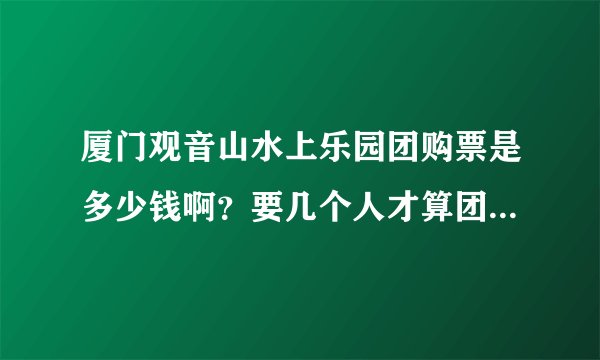 厦门观音山水上乐园团购票是多少钱啊？要几个人才算团购呀？急急急