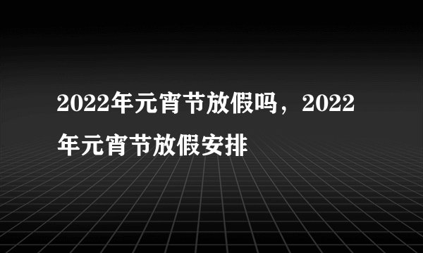 2022年元宵节放假吗，2022年元宵节放假安排