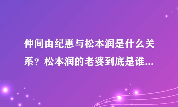 仲间由纪惠与松本润是什么关系？松本润的老婆到底是谁？_飞外网