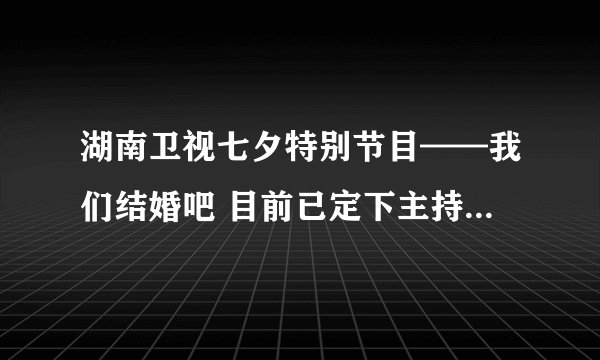 湖南卫视七夕特别节目——我们结婚吧 目前已定下主持人是谁？？？