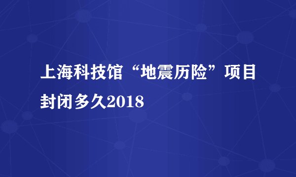 上海科技馆“地震历险”项目封闭多久2018
