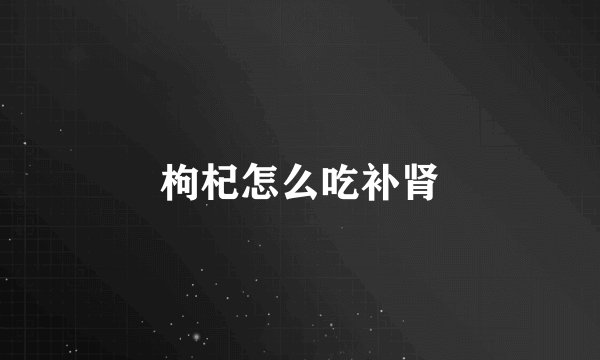 枸杞怎么吃补肾