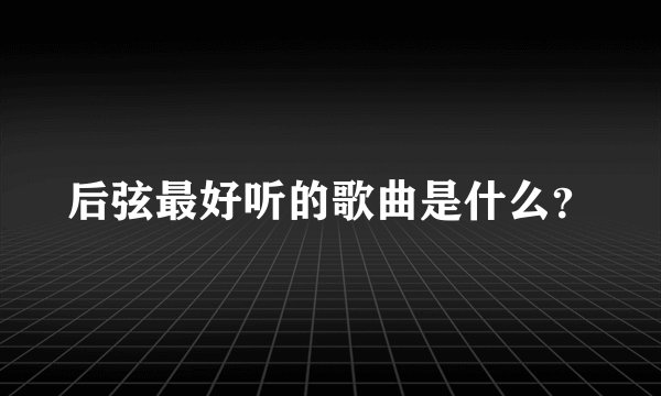 后弦最好听的歌曲是什么？