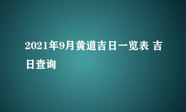 2021年9月黄道吉日一览表 吉日查询