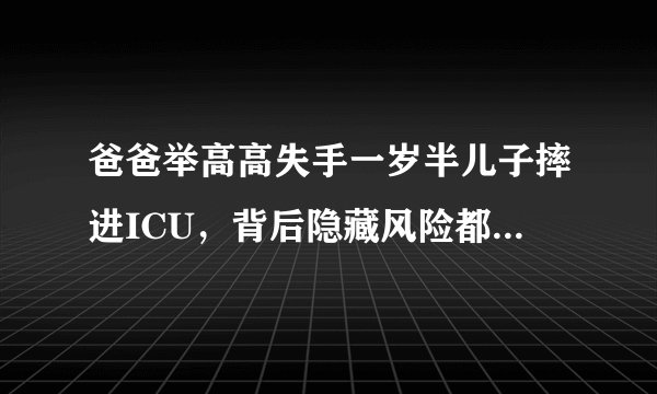 爸爸举高高失手一岁半儿子摔进ICU，背后隐藏风险都有哪些？