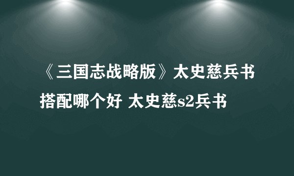 《三国志战略版》太史慈兵书搭配哪个好 太史慈s2兵书