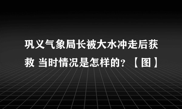 巩义气象局长被大水冲走后获救 当时情况是怎样的？【图】