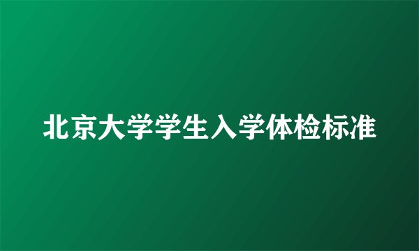 北京大学学生入学体检标准