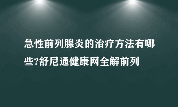 急性前列腺炎的治疗方法有哪些?舒尼通健康网全解前列