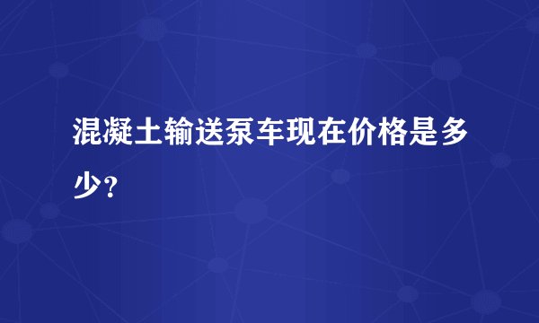 混凝土输送泵车现在价格是多少？