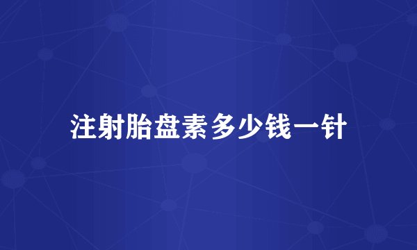 注射胎盘素多少钱一针