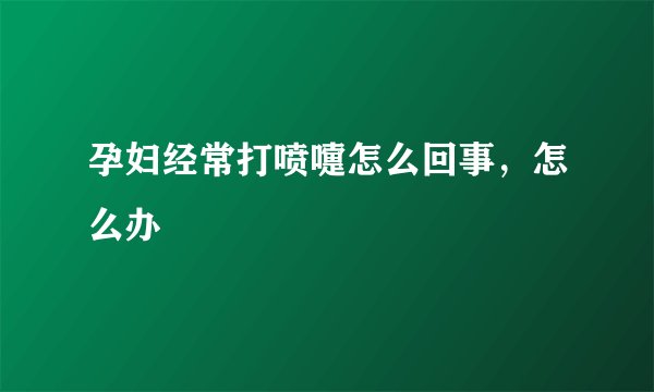 孕妇经常打喷嚏怎么回事，怎么办