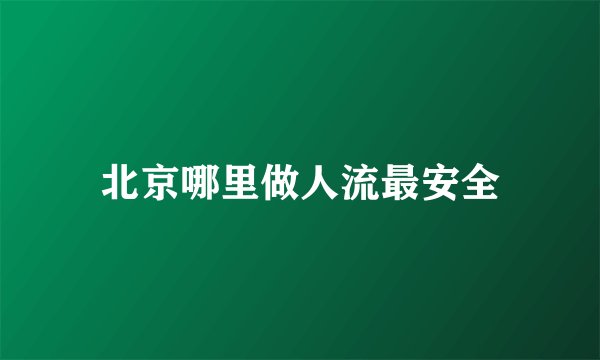 北京哪里做人流最安全