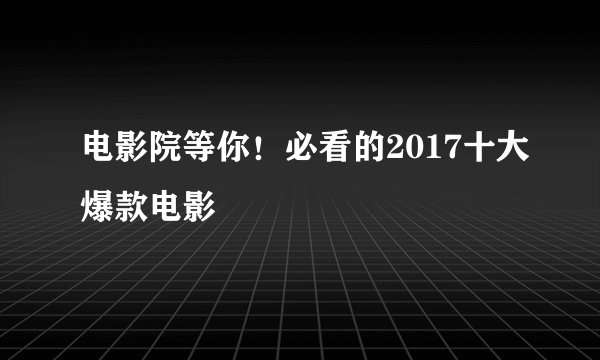 电影院等你！必看的2017十大爆款电影