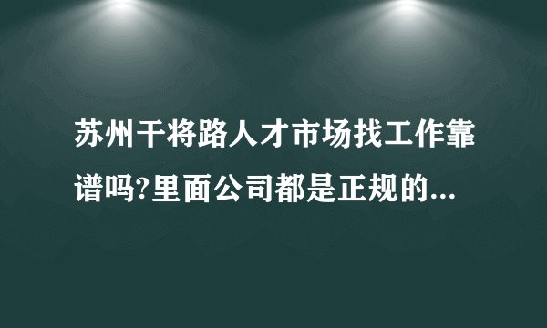 苏州干将路人才市场找工作靠谱吗?里面公司都是正规的吗？急？