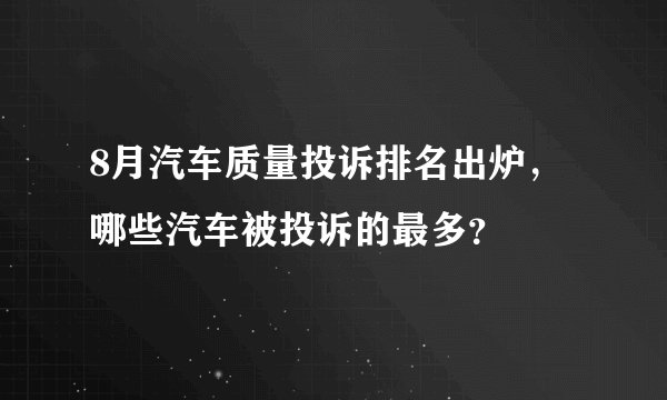 8月汽车质量投诉排名出炉，哪些汽车被投诉的最多？