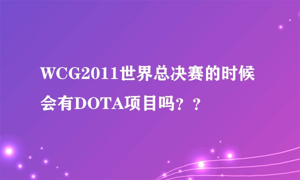WCG2011世界总决赛的时候会有DOTA项目吗？？