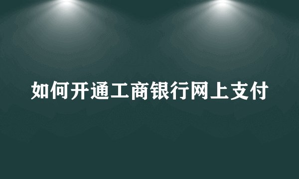 如何开通工商银行网上支付