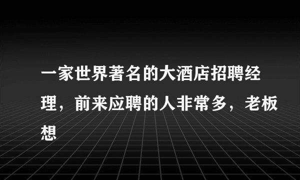 一家世界著名的大酒店招聘经理，前来应聘的人非常多，老板想