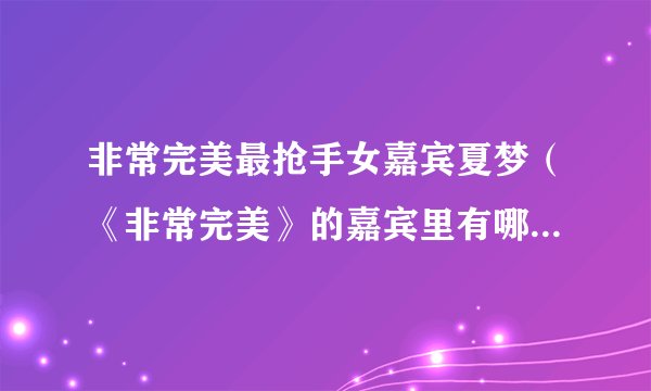 非常完美最抢手女嘉宾夏梦（《非常完美》的嘉宾里有哪些是“演员”）百科_飞外网