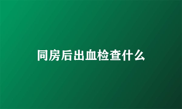 同房后出血检查什么