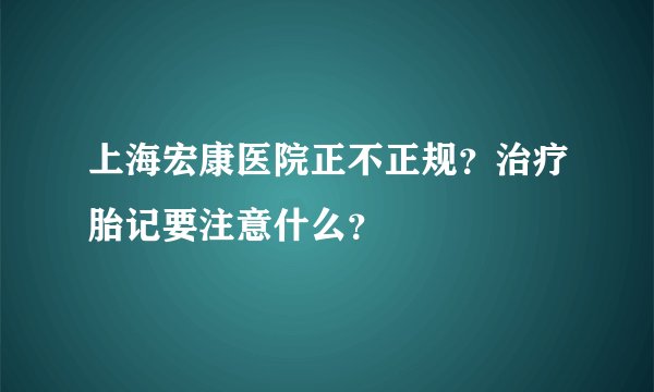 上海宏康医院正不正规？治疗胎记要注意什么？