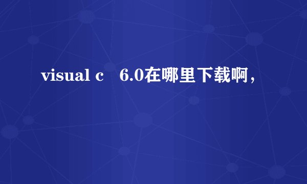 visual c   6.0在哪里下载啊，