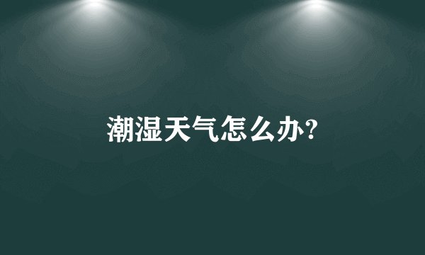 潮湿天气怎么办?