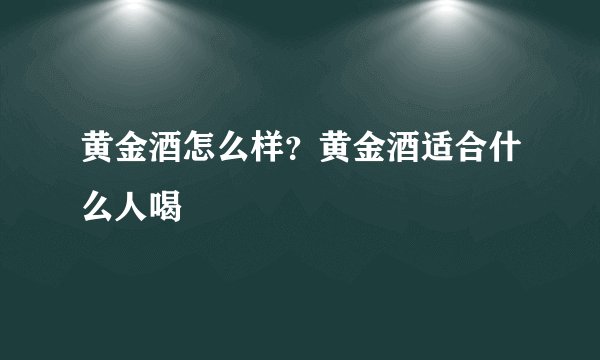 黄金酒怎么样？黄金酒适合什么人喝
