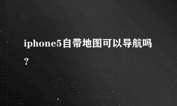 iphone5自带地图可以导航吗？