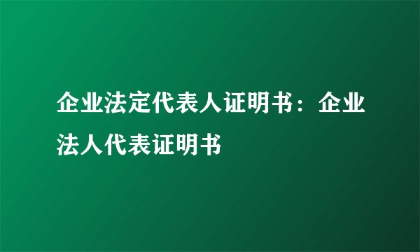 企业法定代表人证明书：企业法人代表证明书