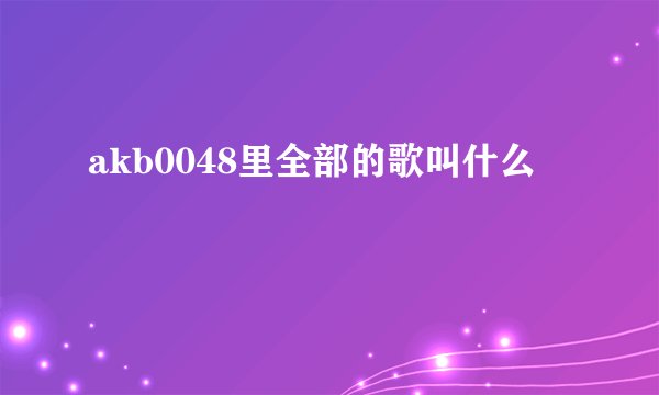 akb0048里全部的歌叫什么