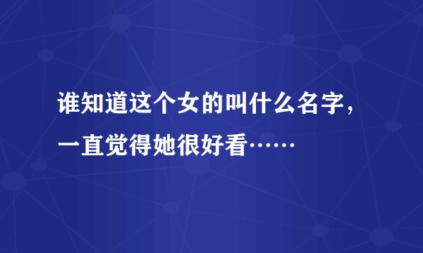 谁知道这个女的叫什么名字，一直觉得她很好看……
