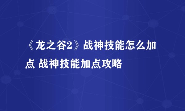 《龙之谷2》战神技能怎么加点 战神技能加点攻略