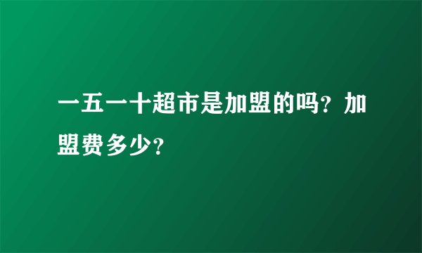 一五一十超市是加盟的吗？加盟费多少？