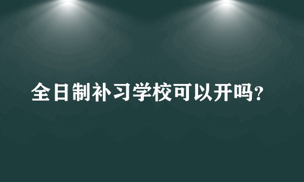 全日制补习学校可以开吗？