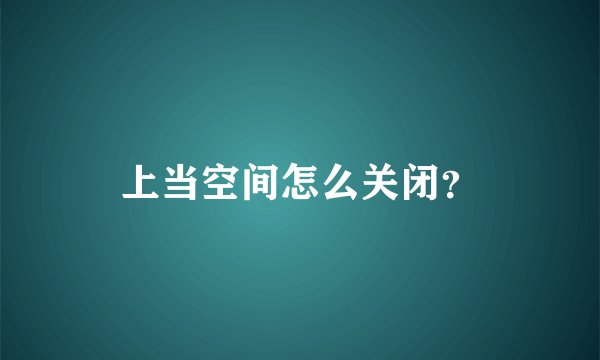 上当空间怎么关闭？