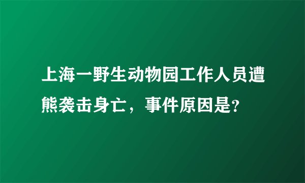 上海一野生动物园工作人员遭熊袭击身亡，事件原因是？