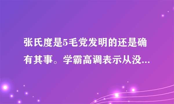张氏度是5毛党发明的还是确有其事。学霸高调表示从没听说张氏度表示自己无知。我读过世界科技史没听过这