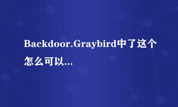 Backdoor.Graybird中了这个怎么可以彻底清除?