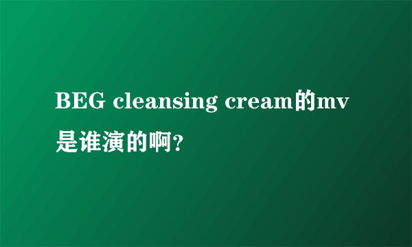 BEG cleansing cream的mv是谁演的啊？