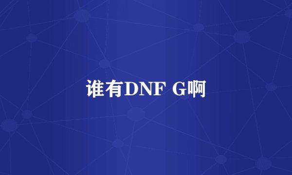 谁有DNF G啊
