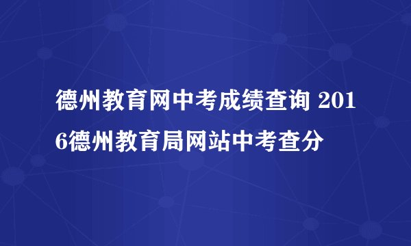 德州教育网中考成绩查询 2016德州教育局网站中考查分