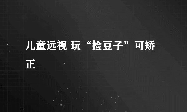 儿童远视 玩“捡豆子”可矫正