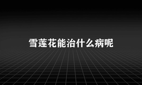 雪莲花能治什么病呢